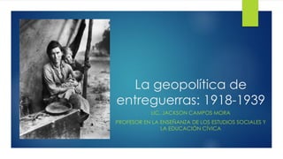 La geopolítica de
entreguerras: 1918-1939
LIC. JACKSON CAMPOS MORA
PROFESOR EN LA ENSEÑANZA DE LOS ESTUDIOS SOCIALES Y
LA EDUCACIÓN CÍVICA
 