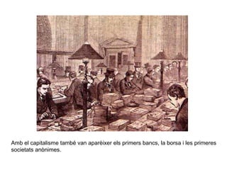 Amb el capitalisme també van aparèixer els primers bancs, la borsa i les primeres 
societats anònimes. 
 