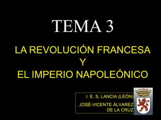 TEMA 3 LA REVOLUCIÓN FRANCESA Y  EL IMPERIO NAPOLEÓNICO I. E. S. LANCIA (LEÓN) JOSÉ-VICENTE ÁLVAREZ DE LA CRUZ 