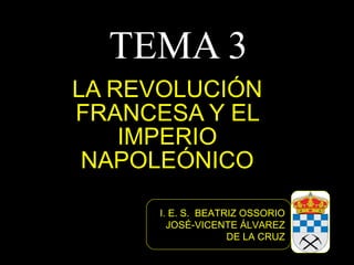 TEMA 3
LA REVOLUCIÓN
FRANCESA Y EL
    IMPERIO
 NAPOLEÓNICO

      I. E. S. BEATRIZ OSSORIO
        JOSÉ-VICENTE ÁLVAREZ
                    DE LA CRUZ
 