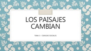 LOS PAISAJES
CAMBIAN
TEMA 3 – CIENCIAS SOCIALES
 