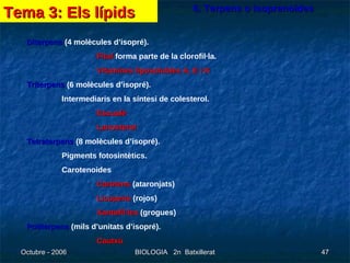 6. Terpens o isoprenoides Diterpens  (4 molècules d’isopré). Fitol  forma parte de la clorofil·la. Vitamines liposolubles A, E i K Triterpens  (6 molècules d’isopré). Intermediaris en la síntesi de colesterol. Escualé Lanosterol Tetraterpens  (8 molècules d’isopré). Pigments fotosintètics. Carotenoides Carotens  (ataronjats) Licopens  (rojos) Xantofil·les  (grogues) Politerpens  (mils d’unitats d’isopré). Cautxú Tema 3: Els lípids 