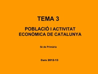 TEMA 3
  POBLACIÓ I ACTIVITAT
ECONÒMICA DE CATALUNYA

       5è de Primària




        Curs 2012-13
 