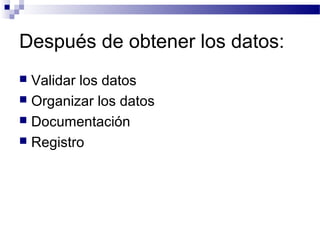 Después de obtener los datos:
 Validar los datos
 Organizar los datos
 Documentación
 Registro
 