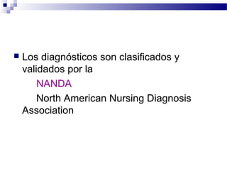    Los diagnósticos son clasificados y
    validados por la
        NANDA
        North American Nursing Diagnosis
    Association
 