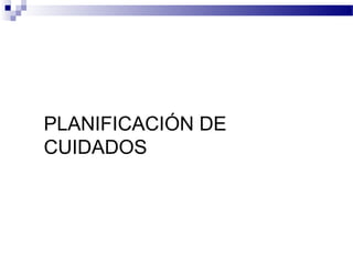 PLANIFICACIÓN DE
CUIDADOS
 