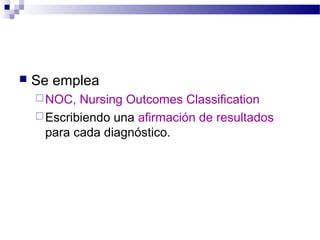    Se emplea
     NOC,  Nursing Outcomes Classification
     Escribiendo una afirmación de resultados
      para cada diagnóstico.
 