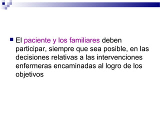    El paciente y los familiares deben
    participar, siempre que sea posible, en las
    decisiones relativas a las intervenciones
    enfermeras encaminadas al logro de los
    objetivos
 