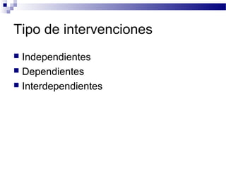 Tipo de intervenciones
 Independientes
 Dependientes
 Interdependientes
 