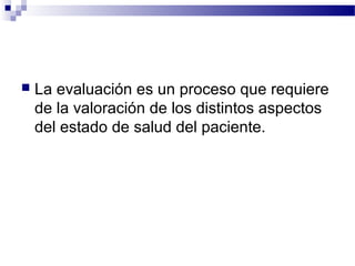    La evaluación es un proceso que requiere
    de la valoración de los distintos aspectos
    del estado de salud del paciente.
 