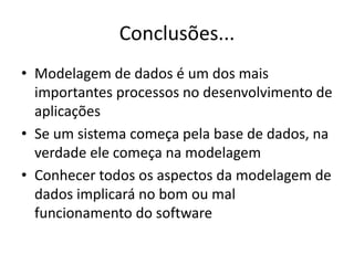 Conclusões...
• Modelagem de dados é um dos mais
  importantes processos no desenvolvimento de
  aplicações
• Se um sistema começa pela base de dados, na
  verdade ele começa na modelagem
• Conhecer todos os aspectos da modelagem de
  dados implicará no bom ou mal
  funcionamento do software
 