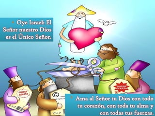 Oye Israel: El
Señor nuestro Dios
es el Único Señor.
4

5

Ama al Señor tu Dios con todo
tu corazón, con toda tu alma y
con todas tus fuerzas.

 