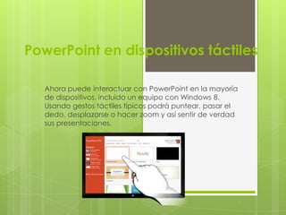 PowerPoint en dispositivos táctiles
Ahora puede interactuar con PowerPoint en la mayoría
de dispositivos, incluido un equipo con Windows 8.
Usando gestos táctiles típicos podrá puntear, pasar el
dedo, desplazarse o hacer zoom y así sentir de verdad
sus presentaciones.
 