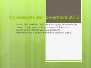 Novedades de PowerPoint 2013
Microsoft PowerPoint 2013 tiene un aspecto totalmente
nuevo, más limpio y optimizado para tabletas y
teléfonos, de manera que pueda hacer
presentaciones con solo puntear o pasar un dedo.
 
