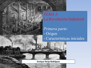 TEMA 3:
La Revolución Industrial
Primera parte:
- Origen
- Características iniciales
Enrique Torija Rodríguez
 