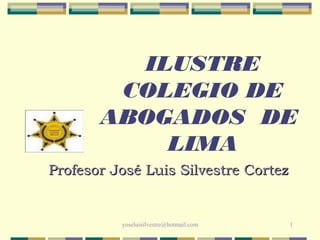 ILUSTRE
        COLEGIO DE
       ABOGADOS DE
           LIMA
Profesor José Luis Silvestre Cortez


          yoseluisilvestre@hotmail.com   1
 