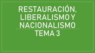 RESTAURACIÓN,
LIBERALISMO Y
NACIONALISMO
TEMA 3
 