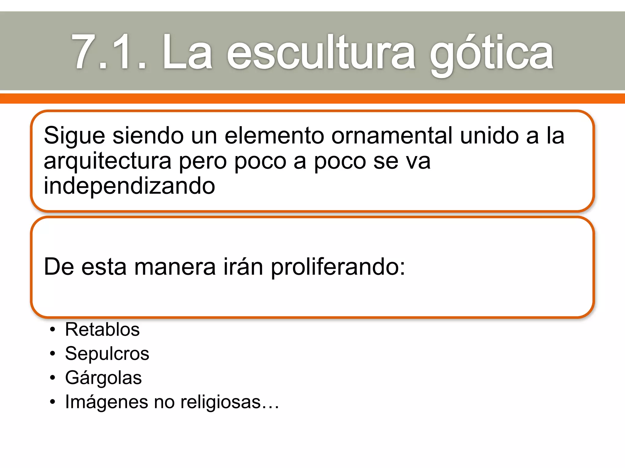Sigue siendo un elemento ornamental unido a la
arquitectura pero poco a poco se va
independizando


De esta manera irán proliferando:

•   Retablos
•   Sepulcros
•   Gárgolas
•   Imágenes no religiosas…
 