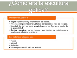 Más realistas gracias a:

• Mayor expresividad y detallismo en los rostros.
• Preocupación por mostrar el volumen de los ropajes y de los cuerpos.
• Voluntad de dar un cierto movimiento a las figuras a través de
  la gestualidad.
• Sentido narrativo en las figuras, que pierden su estaticismo y
  empiezan a relacionarse entre sí

Los materiales utilizados son:

•   Piedra
•   Mármol
•   Alabastro
•   Madera policromada para los retablos
 