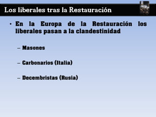 Los liberales tras la Restauración
• En la Europa de la Restauración los
liberales pasan a la clandestinidad
– Masones
– Carbonarios (Italia)
– Decembristas (Rusia)
 