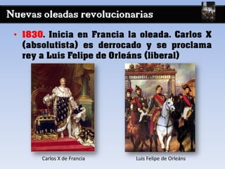 Nuevas oleadas revolucionarias
• 1830. Inicia en Francia la oleada. Carlos X
(absolutista) es derrocado y se proclama
rey a Luis Felipe de Orleáns (liberal)
Carlos X de Francia Luis Felipe de Orleáns
 