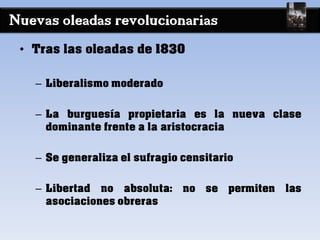 Nuevas oleadas revolucionarias
• Tras las oleadas de 1830
– Liberalismo moderado
– La burguesía propietaria es la nueva clase
dominante frente a la aristocracia
– Se generaliza el sufragio censitario
– Libertad no absoluta: no se permiten las
asociaciones obreras
 