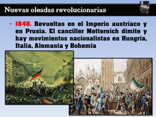 Nuevas oleadas revolucionarias
• 1848. Revueltas en el Imperio austríaco y
en Prusia. El canciller Metternich dimite y
hay movimientos nacionalistas en Hungría,
Italia, Alemania y Bohemia
 