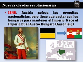 Nuevas oleadas revolucionarias
• 1848. Austria sofoca las revueltas
nacionalistas, pero tiene que pactar con los
húngaros para mantener el Imperio. Nace el
Imperio Dual Austro-Húngaro (Auschleig)
 