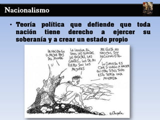 Nacionalismo
• Teoría política que defiende que toda
nación tiene derecho a ejercer su
soberanía y a crear un estado propio
 