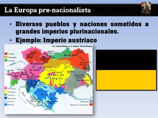La Europa pre-nacionalista
• Diversos pueblos y naciones sometidos a
grandes imperios plurinacionales.
• Ejemplo: Imperio austríaco
 