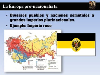 La Europa pre-nacionalista
• Diversos pueblos y naciones sometidos a
grandes imperios plurinacionales.
• Ejemplo: Imperio ruso
 