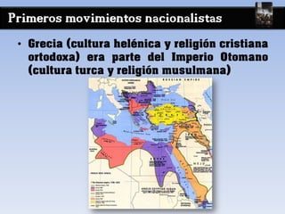 Primeros movimientos nacionalistas
• Grecia (cultura helénica y religión cristiana
ortodoxa) era parte del Imperio Otomano
(cultura turca y religión musulmana)
 