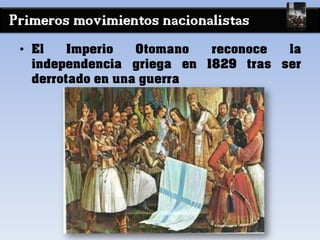 Primeros movimientos nacionalistas
• El Imperio Otomano reconoce la
independencia griega en 1829 tras ser
derrotado en una guerra
 
