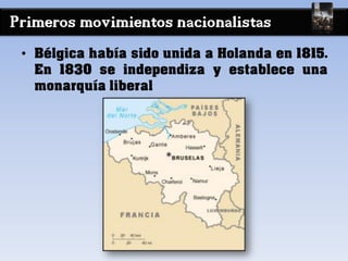 Primeros movimientos nacionalistas
• Bélgica había sido unida a Holanda en 1815.
En 1830 se independiza y establece una
monarquía liberal
 