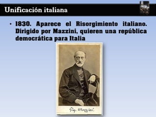 Unificación italiana
• 1830. Aparece el Risorgimiento italiano.
Dirigido por Mazzini, quieren una república
democrática para Italia
 