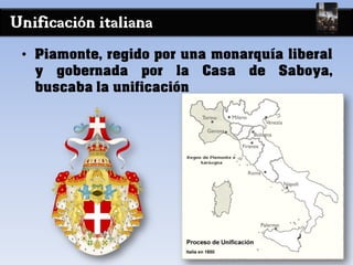 Unificación italiana
• Piamonte, regido por una monarquía liberal
y gobernada por la Casa de Saboya,
buscaba la unificación
 