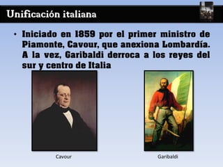 Unificación italiana
• Iniciado en 1859 por el primer ministro de
Piamonte, Cavour, que anexiona Lombardía.
A la vez, Garibaldi derroca a los reyes del
sur y centro de Italia
Cavour Garibaldi
 