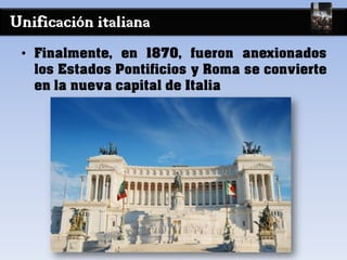 Unificación italiana
• Finalmente, en 1870, fueron anexionados
los Estados Pontificios y Roma se convierte
en la nueva capital de Italia
 