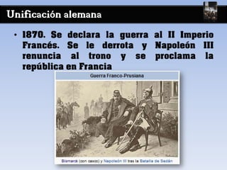 Unificación alemana
• 1870. Se declara la guerra al II Imperio
Francés. Se le derrota y Napoleón III
renuncia al trono y se proclama la
república en Francia
 