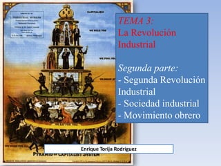 TEMA 3:
La Revolución
Industrial
Segunda parte:
- Segunda Revolución
Industrial
- Sociedad industrial
- Movimiento obrero
Enrique Torija Rodríguez
 