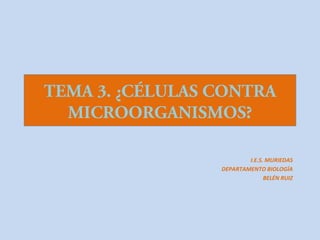 TEMA 3. ¿CÉLULAS CONTRA
  MICROORGANISMOS?

                         I.E.S. MURIEDAS
                 DEPARTAMENTO BIOLOGÍA
                               BELÉN RUIZ
 