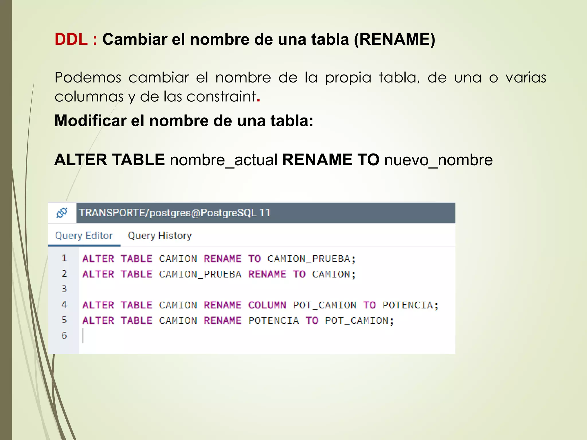 DDL : Cambiar el nombre de una tabla (RENAME)
Podemos cambiar el nombre de la propia tabla, de una o varias
columnas y de las constraint.
Modificar el nombre de una tabla:
ALTER TABLE nombre_actual RENAME TO nuevo_nombre
 