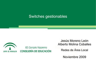 Presentación de una novedad

              Switches gestionables




                                Jesús Moreno León
                              Alberto Molina Coballes
                                Redes de Área Local

                                 Noviembre 2009
 