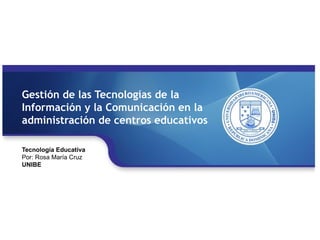 Tecnología Educativa
Por: Rosa María Cruz
UNIBE
Gestión de las Tecnologías de la
Información y la Comunicación en la
administración de centros educativos
 