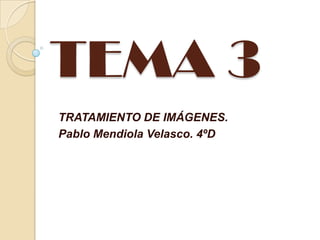 TEMA 3
TRATAMIENTO DE IMÁGENES.
Pablo Mendiola Velasco. 4ºD
 