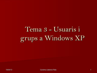 19/04/1319/04/13 Carolina Llaberia FiblaCarolina Llaberia Fibla 11
Tema 3 - Usuaris iTema 3 - Usuaris i
grups a Windows XPgrups a Windows XP
 