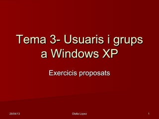 26/04/1326/04/13 Olalla LopezOlalla Lopez 11
Tema 3- Usuaris i grupsTema 3- Usuaris i grups
a Windows XPa Windows XP
Exercicis proposatsExercicis proposats
 