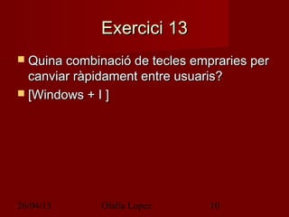 26/04/13 Olalla Lopez 10
Exercici 13Exercici 13
 Quina combinació de tecles empraries perQuina combinació de tecles empraries per
canviar ràpidament entre usuaris?canviar ràpidament entre usuaris?
 [Windows + I ][Windows + I ]
 