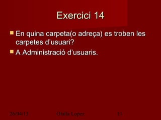 26/04/13 Olalla Lopez 11
Exercici 14Exercici 14
 En quina carpeta(o adreça) es troben lesEn quina carpeta(o adreça) es troben les
carpetes d’usuari?carpetes d’usuari?
 A Administració d’usuaris.A Administració d’usuaris.
 
