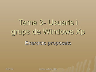 26/04/1326/04/13 Carolina Llaberia FiblaCarolina Llaberia Fibla 11
Tema 3- Usuaris iTema 3- Usuaris i
grups de Windows Xpgrups de Windows Xp
Exercicis proposatsExercicis proposats
 